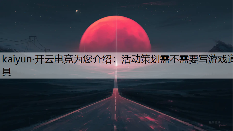 kaiyun·开云电竞为您介绍：活动策划需不需要写游戏道具
