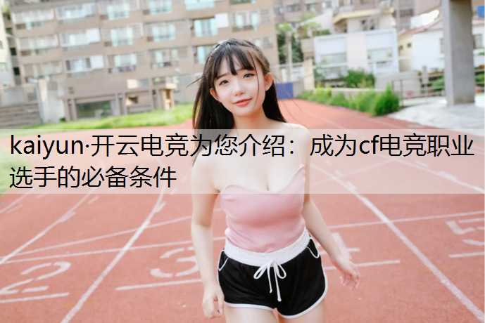 kaiyun·开云电竞为您介绍：成为cf电竞职业选手的必备条件